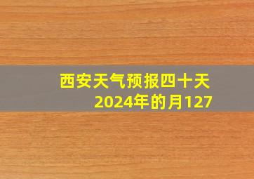 西安天气预报四十天2024年的月127