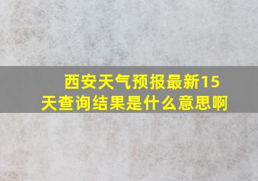 西安天气预报最新15天查询结果是什么意思啊