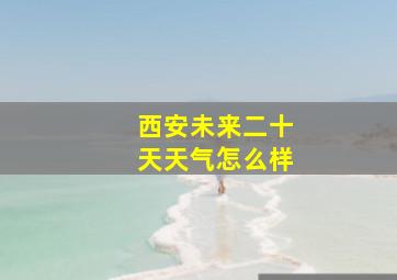 西安未来二十天天气怎么样