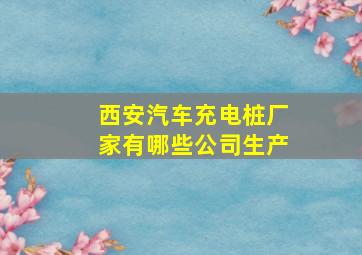 西安汽车充电桩厂家有哪些公司生产