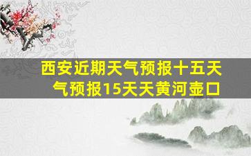 西安近期天气预报十五天气预报15天天黄河壶口