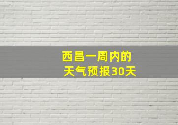 西昌一周内的天气预报30天