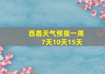 西昌天气预报一周7天10天15天