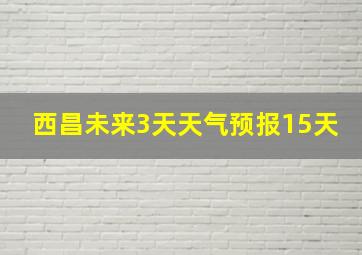 西昌未来3天天气预报15天