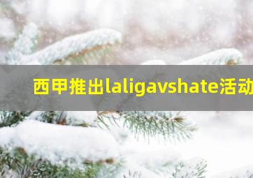 西甲推出laligavshate活动