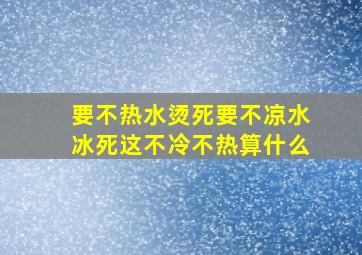 要不热水烫死要不凉水冰死这不冷不热算什么