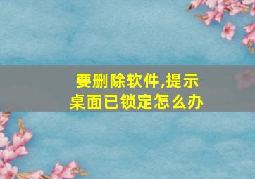 要删除软件,提示桌面已锁定怎么办