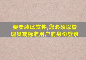 要安装此软件,您必须以管理员或标准用户的身份登录