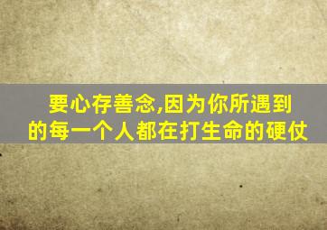 要心存善念,因为你所遇到的每一个人都在打生命的硬仗