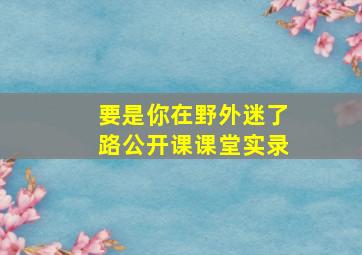 要是你在野外迷了路公开课课堂实录