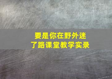 要是你在野外迷了路课堂教学实录