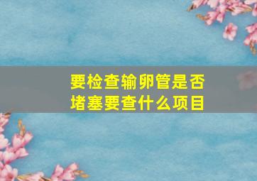 要检查输卵管是否堵塞要查什么项目