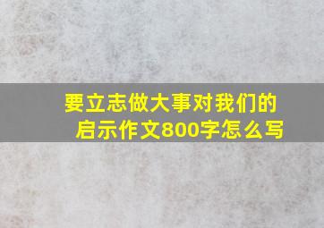 要立志做大事对我们的启示作文800字怎么写