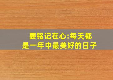 要铭记在心:每天都是一年中最美好的日子