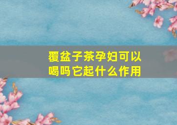 覆盆子茶孕妇可以喝吗它起什么作用