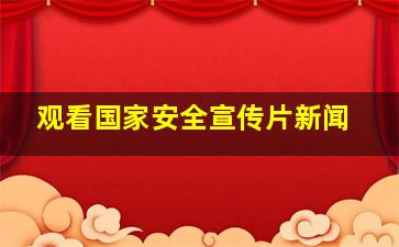 观看国家安全宣传片新闻