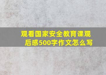 观看国家安全教育课观后感500字作文怎么写