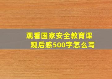 观看国家安全教育课观后感500字怎么写