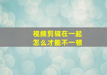 视频剪辑在一起怎么才能不一顿