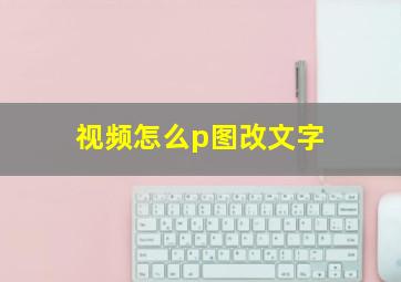 视频怎么p图改文字