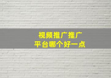 视频推广推广平台哪个好一点