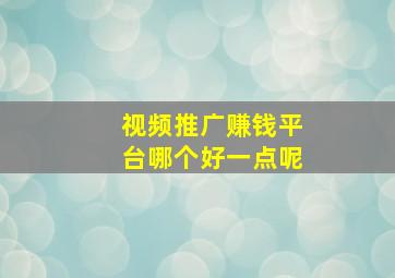 视频推广赚钱平台哪个好一点呢