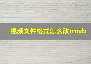 视频文件格式怎么改rmvb