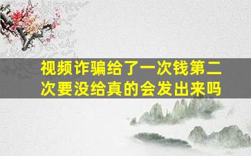 视频诈骗给了一次钱第二次要没给真的会发出来吗