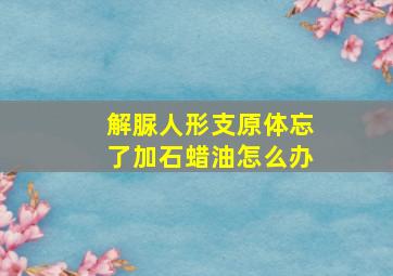 解脲人形支原体忘了加石蜡油怎么办