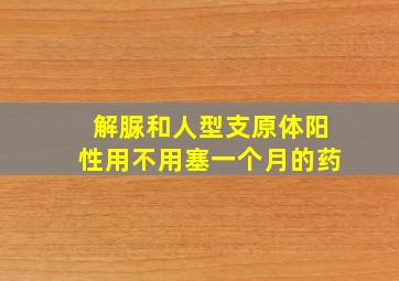 解脲和人型支原体阳性用不用塞一个月的药