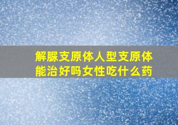 解脲支原体人型支原体能治好吗女性吃什么药