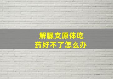 解脲支原体吃药好不了怎么办