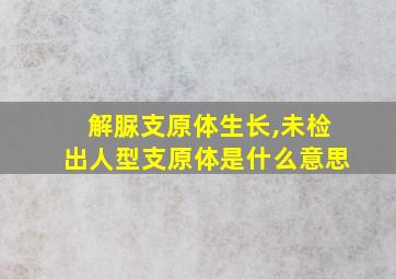 解脲支原体生长,未检出人型支原体是什么意思