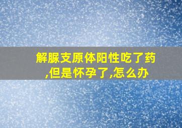 解脲支原体阳性吃了药,但是怀孕了,怎么办