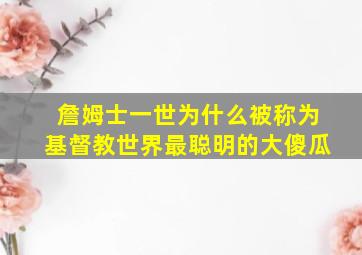 詹姆士一世为什么被称为基督教世界最聪明的大傻瓜