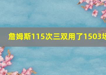 詹姆斯115次三双用了1503场