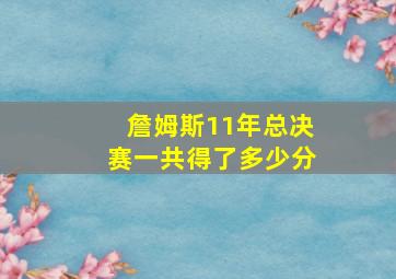 詹姆斯11年总决赛一共得了多少分