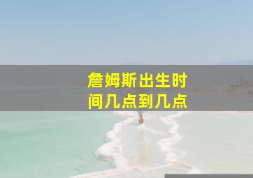 詹姆斯出生时间几点到几点