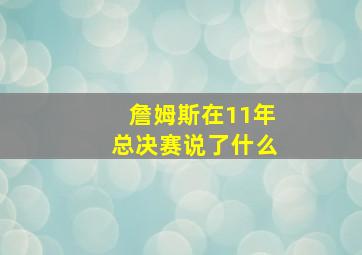 詹姆斯在11年总决赛说了什么