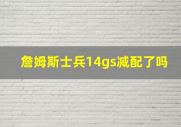 詹姆斯士兵14gs减配了吗