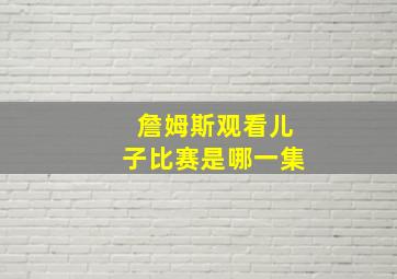 詹姆斯观看儿子比赛是哪一集