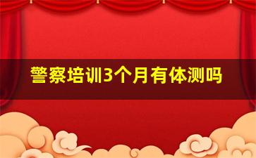 警察培训3个月有体测吗