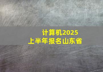 计算机2025上半年报名山东省