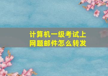 计算机一级考试上网题邮件怎么转发