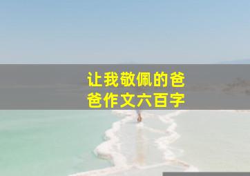 让我敬佩的爸爸作文六百字