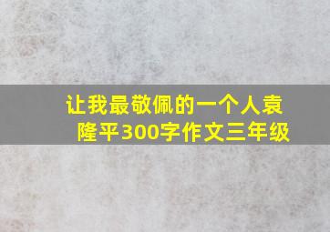 让我最敬佩的一个人袁隆平300字作文三年级