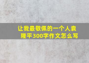 让我最敬佩的一个人袁隆平300字作文怎么写