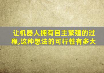 让机器人拥有自主繁殖的过程,这种想法的可行性有多大