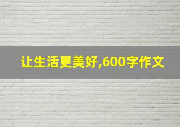 让生活更美好,600字作文