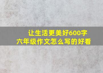 让生活更美好600字六年级作文怎么写的好看